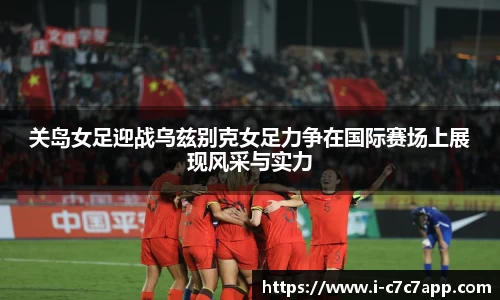 关岛女足迎战乌兹别克女足力争在国际赛场上展现风采与实力